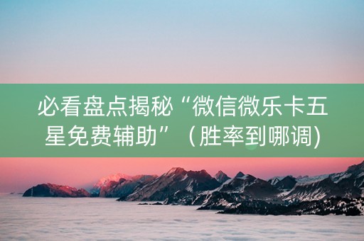 必看盘点揭秘“微信微乐卡五星免费辅助”（胜率到哪调)