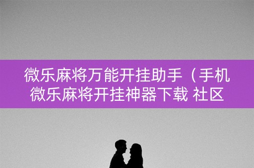 微乐麻将万能开挂助手（手机微乐麻将开挂神器下载 社区论坛）