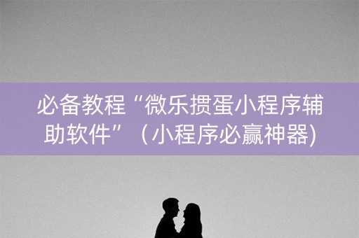必备教程“微乐掼蛋小程序辅助软件”（小程序必赢神器)