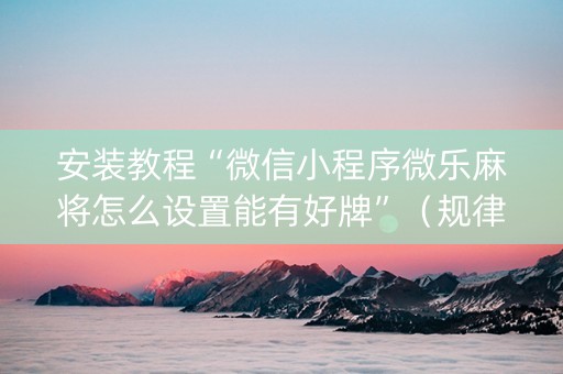安装教程“微信小程序微乐麻将怎么设置能有好牌”（规律确实有挂)