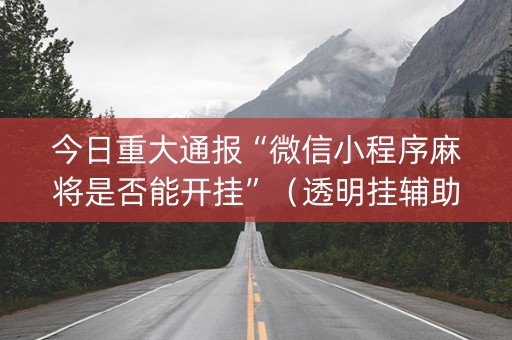 今日重大通报“微信小程序麻将是否能开挂”（透明挂辅助器)