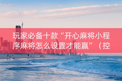 玩家必备十款“开心麻将小程序麻将怎么设置才能赢”（控牌神器)
