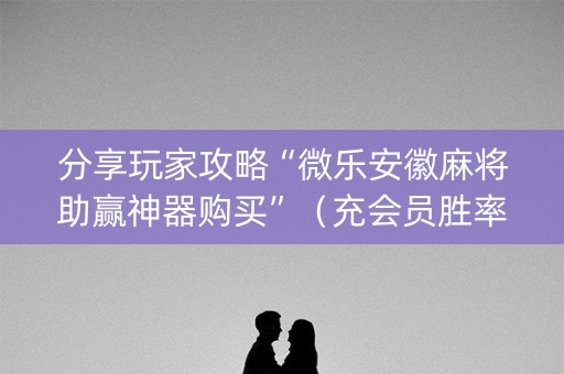 分享玩家攻略“微乐安徽麻将助赢神器购买”（充会员胜率高)