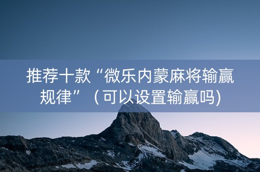 推荐十款“微乐内蒙麻将输赢规律”（可以设置输赢吗)