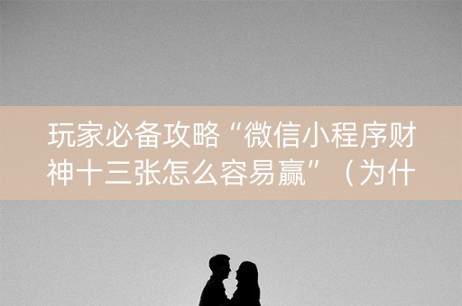 玩家必备攻略“微信小程序财神十三张怎么容易赢”（为什么有人一直赢)