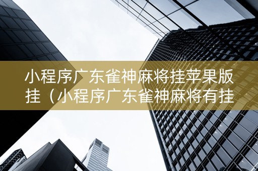 小程序广东雀神麻将挂苹果版挂（小程序广东雀神麻将有挂吗）