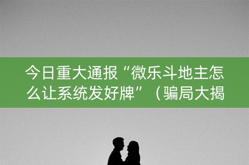 今日重大通报“微乐斗地主怎么让系统发好牌”（骗局大揭秘)