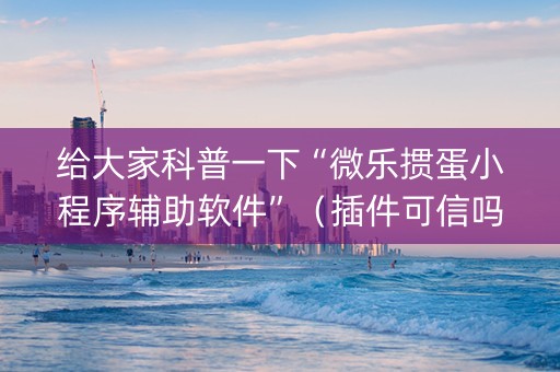 给大家科普一下“微乐掼蛋小程序辅助软件”（插件可信吗)