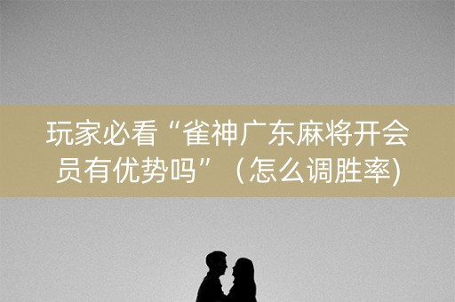 玩家必看“雀神广东麻将开会员有优势吗”（怎么调胜率)