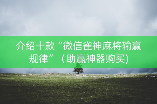介绍十款“微信雀神麻将输赢规律”（助赢神器购买)