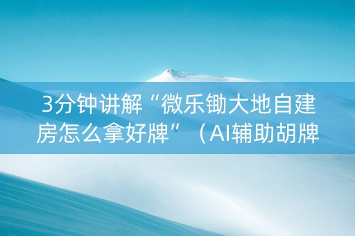 3分钟讲解“微乐锄大地自建房怎么拿好牌”（AI辅助胡牌规则)
