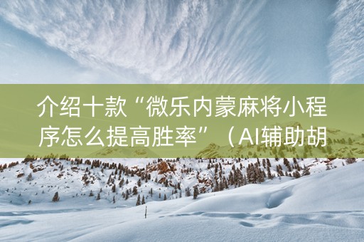 介绍十款“微乐内蒙麻将小程序怎么提高胜率”（AI辅助胡牌规则)