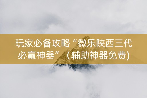 玩家必备攻略“微乐陕西三代必赢神器”（辅助神器免费)