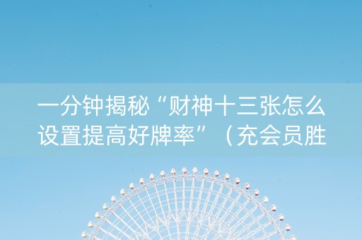 一分钟揭秘“财神十三张怎么设置提高好牌率”（充会员胜率高)