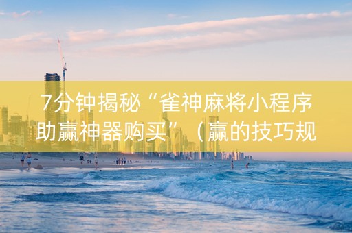 7分钟揭秘“雀神麻将小程序助赢神器购买”（赢的技巧规律)