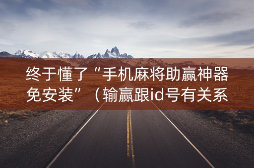 终于懂了“手机麻将助赢神器免安装”（输赢跟id号有关系吗)
