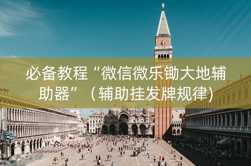 必备教程“微信微乐锄大地辅助器”（辅助挂发牌规律)