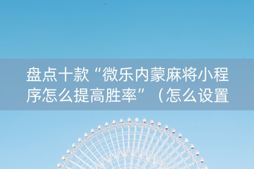 盘点十款“微乐内蒙麻将小程序怎么提高胜率”（怎么设置才能赢)