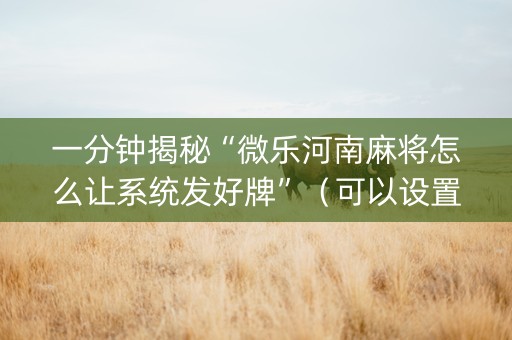 一分钟揭秘“微乐河南麻将怎么让系统发好牌”（可以设置输赢吗)