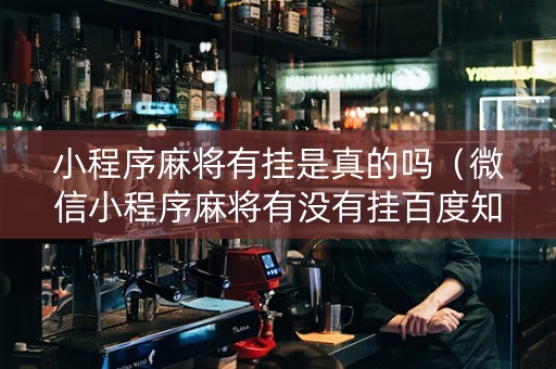 小程序麻将有挂是真的吗（微信小程序麻将有没有挂百度知道）