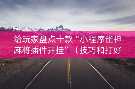 给玩家盘点十款“小程序雀神麻将插件开挂”（技巧和打好牌方法)