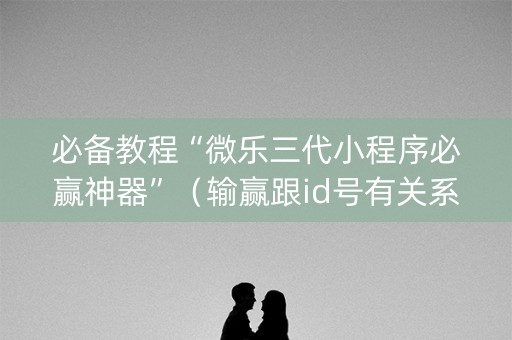 必备教程“微乐三代小程序必赢神器”（输赢跟id号有关系吗)