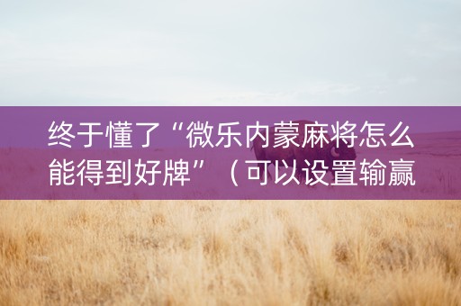 终于懂了“微乐内蒙麻将怎么能得到好牌”（可以设置输赢吗)