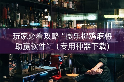 玩家必看攻略“微乐捉鸡麻将助赢软件”（专用神器下载)