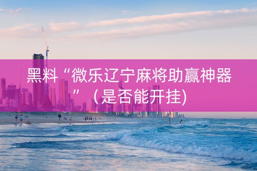 黑料“微乐辽宁麻将助赢神器”（是否能开挂)