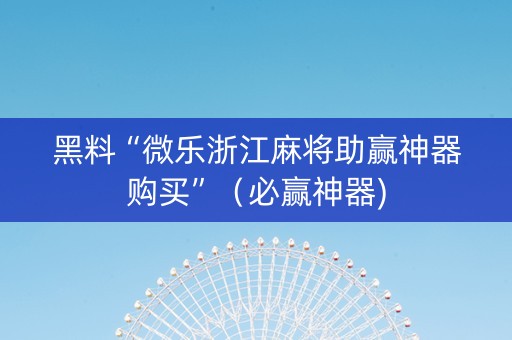 黑料“微乐浙江麻将助赢神器购买”（必赢神器)