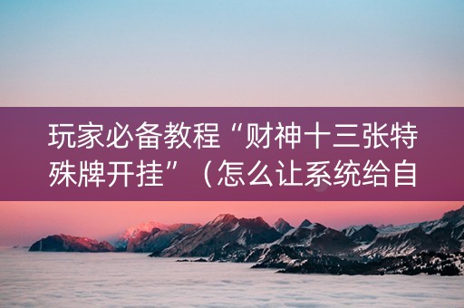 玩家必备教程“财神十三张特殊牌开挂”（怎么让系统给自己好牌)