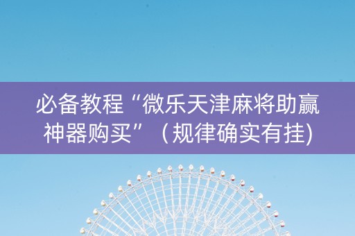 必备教程“微乐天津麻将助赢神器购买”（规律确实有挂)