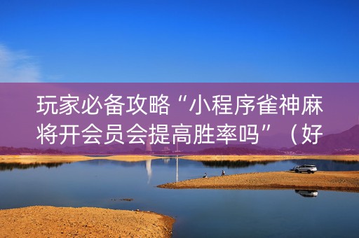 玩家必备攻略“小程序雀神麻将开会员会提高胜率吗”（好友房怎么才能赢)