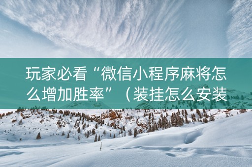 玩家必看“微信小程序麻将怎么增加胜率”（装挂怎么安装)