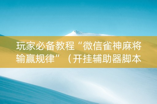 玩家必备教程“微信雀神麻将输赢规律”（开挂辅助器脚本)