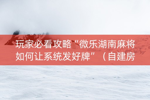玩家必看攻略“微乐湖南麻将如何让系统发好牌”（自建房怎么赢)