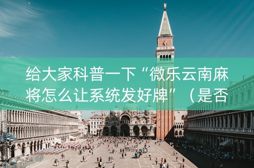 给大家科普一下“微乐云南麻将怎么让系统发好牌”（是否能开挂)