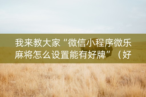 我来教大家“微信小程序微乐麻将怎么设置能有好牌”（好友房怎么才能赢)