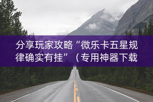 分享玩家攻略“微乐卡五星规律确实有挂”（专用神器下载)