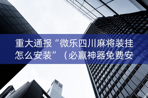 重大通报“微乐四川麻将装挂怎么安装”（必赢神器免费安装)
