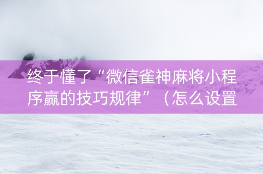终于懂了“微信雀神麻将小程序赢的技巧规律”（怎么设置才能赢)