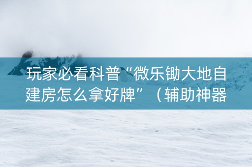 玩家必看科普“微乐锄大地自建房怎么拿好牌”（辅助神器免费)
