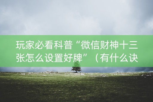玩家必看科普“微信财神十三张怎么设置好牌”（有什么诀窍)