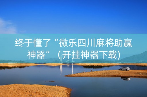 终于懂了“微乐四川麻将助赢神器”（开挂神器下载)