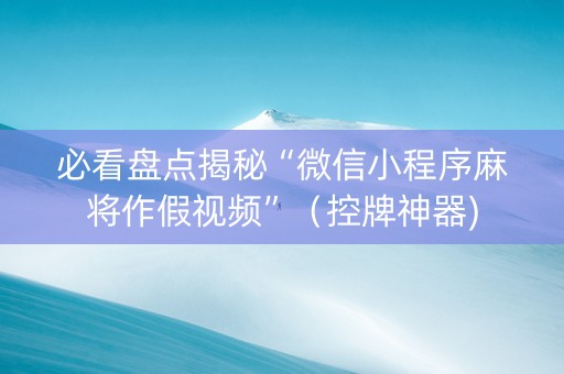 必看盘点揭秘“微信小程序麻将作假视频”（控牌神器)