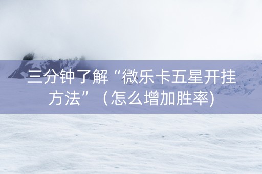 三分钟了解“微乐卡五星开挂方法”（怎么增加胜率)
