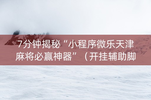7分钟揭秘“小程序微乐天津麻将必赢神器”（开挂辅助脚本)