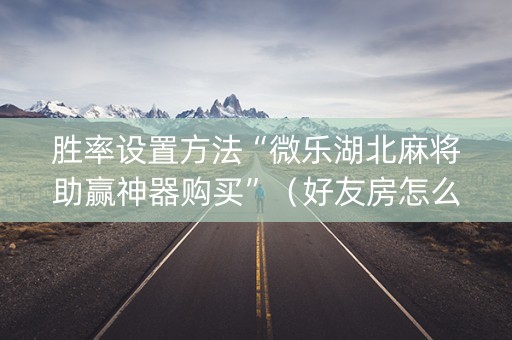 胜率设置方法“微乐湖北麻将助赢神器购买”（好友房怎么才能赢)