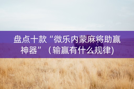盘点十款“微乐内蒙麻将助赢神器”（输赢有什么规律)