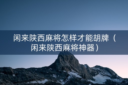 闲来陕西麻将怎样才能胡牌（闲来陕西麻将神器）